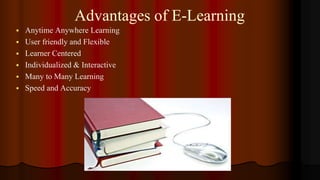 Advantages of E-Learning
 Anytime Anywhere Learning
 User friendly and Flexible
 Learner Centered
 Individualized & Interactive
 Many to Many Learning
 Speed and Accuracy
 