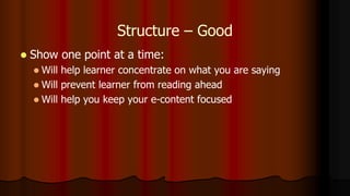 Structure – Good
 Show one point at a time:
 Will help learner concentrate on what you are saying
 Will prevent learner from reading ahead
 Will help you keep your e-content focused
 
