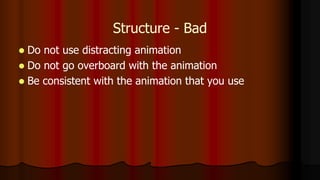 Structure - Bad
 Do not use distracting animation
 Do not go overboard with the animation
 Be consistent with the animation that you use
 
