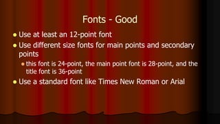 Fonts - Good
 Use at least an 12-point font
 Use different size fonts for main points and secondary
points
 this font is 24-point, the main point font is 28-point, and the
title font is 36-point
 Use a standard font like Times New Roman or Arial
 