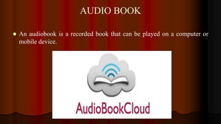 AUDIO BOOK
 An audiobook is a recorded book that can be played on a computer or
mobile device.
 