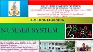 BISHOP HEBER COLLEGE(AUTONOMOUS)
DEPARTMENT OF INFORMATION TECHNOLOGY
(Nationally Re-accredited with A Grade by NAAC with a CGPA
of 3.58 out of 4)
(Recognized by UGC as “College of Excellence”
Tiruchirappalli-620017,INDIA, www.bhc.edu.in
TEACHING LEARNING
Ms. G. VANITHA, MCA., M.Phil., B. Ed., NET,
Assistant Professor,
Department of Information Technology ,
Bishop Heber College, Tiruchirappalli-620-017
 