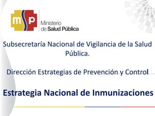 Estrategia Nacional de Inmunizaciones
Subsecretaría Nacional de Vigilancia de la Salud
Pública.
Dirección Estrategias de Prevención y Control
 