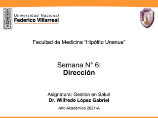 Semana N° 6:
Dirección
Asignatura: Gestión en Salud
Dr. Wilfredo López Gabriel
Facultad de Medicina “Hipólito Unanue”
Año Académico 2021-A
 