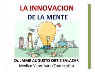 Dr. JAIME AUGUSTO ORTIZ SALAZAR
Medico Veterinario Zootecnista
LA INNOVACION
DE LA MENTE
 