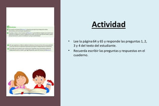 Actividad
• Lee la página64 y 65 y responde las preguntas 1, 2,
3 y 4 del texto del estudiante.
• Recuerda escribir las preguntas y respuestas en el
cuaderno.
 