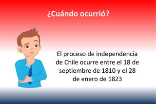 ¿Cuándo ocurrió?
El proceso de independencia
de Chile ocurre entre el 18 de
septiembre de 1810 y el 28
de enero de 1823
 
