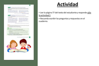 Actividad
• Lee la página77 del texto del estudiantey responde sólo
la actividad1
• Recuerda escribir las preguntas y respuestas en el
cuaderno.
 