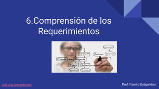 6.Comprensión de los
Requerimientos
Prof. Ramiro Estigarribia
Link a la presentación
 