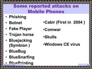 Some reported attacks on
Mobile Phones
• Phishing
• Botnet
• Fake Player
• Trojan horse
• Bluejacking
(Symbian )
• BlueBug
• BlueSnarfing
• BluePrinting
•Cabir (First in 2004 )
•Comwar
•Skulls
•Windows CE virus
March 29, 2012 15
 