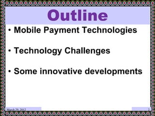 March 29, 2012
Outline
• Mobile Payment Technologies
• Technology Challenges
• Some innovative developments
2
 
