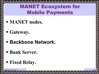 MANET Ecosystem for
Mobile Payments
 MANET nodes.
 Gateway.
 Backbone Network.
 Bank Server.
 Fixed Relay.
March 29, 2012 24
 