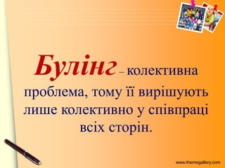 www.themegallery.com
Булінг– колективна
проблема, тому її вирішують
лише колективно у співпраці
всіх сторін.
 