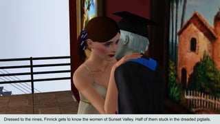 Dressed to the nines, Finnick gets to know the women of Sunset Valley. Half of them stuck in the dreaded pigtails.
 