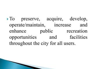  To preserve, acquire, develop,
operate/maintain, increase and
enhance public recreation
opportunities and facilities
throughout the city for all users.
 