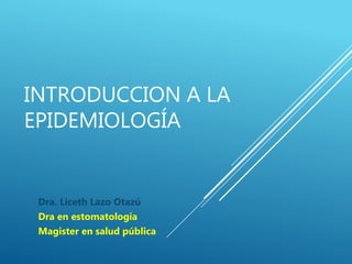 INTRODUCCION A LA
EPIDEMIOLOGÍA
Dra. Liceth Lazo Otazú
Dra en estomatología
Magister en salud pública
 