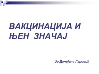 ВАКЦИНАЦИЈА И
ЊЕН ЗНАЧАЈ
др Данијела Гаровић
 