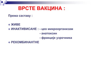 ВРСТЕ ВАКЦИНА :
Према саставу :
 ЖИВЕ
 ИНАКТИВИСАНЕ : - цео микроорганизам
- анатоксин
- фракције узрочника
 РЕКОМБИНАНТНЕ
 