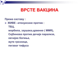 ВРСТЕ ВАКЦИНА
Према саставу :
 ЖИВЕ –атенуисане против :
ТБЦ,
морбила, заушака,црвенке ( ММR),
Сејбинова против дечије парализе,
овчијих богиња,
жуте грознице,
пегавог тифуса
 