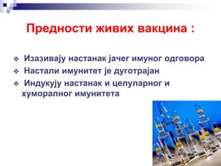 Предности живих вакцина :
 Изазивају настанак јачег имуног одговора
 Настали имунитет је дуготрајан
 Индукују настанак и целуларног и
хуморалног имунитета
 