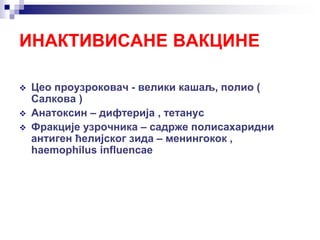  Цео проузроковач - велики кашаљ, полио (
Салкова )
 Анатоксин – дифтерија , тетанус
 Фракције узрочника – садрже полисахаридни
антиген ћелијског зида – менингокок ,
haemophilus influencae
ИНАКТИВИСАНЕ ВАКЦИНЕ
 