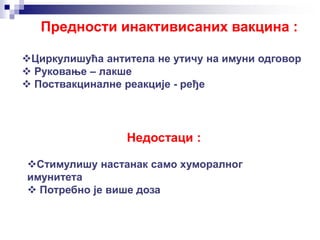 Предности инактивисаних вакцина :
Циркулишућа антитела не утичу на имуни одговор
 Руковање – лакше
 Поствакциналне реакције - ређе
Недостаци :
Стимулишу настанак само хуморалног
имунитета
 Потребно је више доза
 