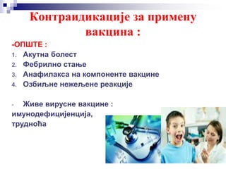 Контраидикације за примену
вакцина :
-ОПШТЕ :
1. Акутна болест
2. Фебрилно стање
3. Анафилакса на компоненте вакцине
4. Озбиљне нежељене реакције
- Живе вирусне вакцине :
имунодефицијенција,
трудноћа
 