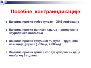Посебне контраиндикације
 Вакцина против туберкулозе – ХИВ инфекција
 Вакцина против великог кашља – еволутивна
неуролошка обољења
 Вакцина против трбушног тифуса – трудноћа ,
лактација ,узраст ( < 3год, > 60год)
 Вакцина против грипа ( корпускуларна ) – деца
млађа од 8 година
 