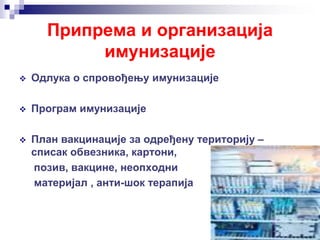Припрема и организација
имунизације
 Одлука о спровођењу имунизације
 Програм имунизације
 План вакцинације за одређену територију –
списак обвезника, картони,
позив, вакцине, неопходни
материјал , анти-шок терапија
 