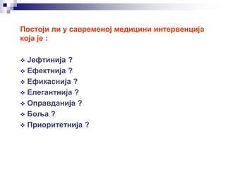 Постоји ли у савременој медицини интервенција
која је :
 Јефтинија ?
 Ефектнија ?
 Ефикаснија ?
 Елегантнија ?
 Оправданија ?
 Боља ?
 Приоритетнија ?
 