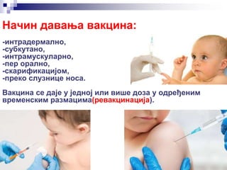 Начин давања вакцина:
-интрадермално,
-субкутано,
-интрамускуларно,
-пер орално,
-скарификацијом,
-преко слузнице носа.
Вакцина се даје у једној или више доза у одређеним
временским размацима(ревакцинација).
 