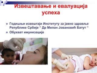 Извештавање и евалуација
успеха
 Годишњи извештаји Институту за јавно здравље
Републике Србије “ Др Милан Јовановић Батут “
 Обухват имунизације
 