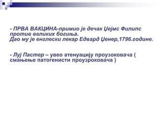- ПРВА ВАКЦИНА-примио је дечак Џејмс Филипс
против великих богиња.
Дао му је енглески лекар Едвард Џенер,1796.године.
- Луј Пастер – увео атенуацију проузоковача (
смањење патогенисти проузроковача )
 