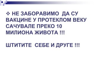 НЕ ЗАБОРАВИМО ДА СУ
ВАКЦИНЕ У ПРОТЕКЛОМ ВЕКУ
САЧУВАЛЕ ПРЕКО 10
МИЛИОНА ЖИВОТА !!!
ШТИТИТЕ СЕБЕ И ДРУГЕ !!!
 
