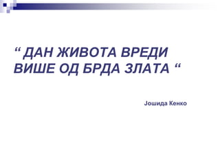 “ ДАН ЖИВОТА ВРЕДИ
ВИШЕ ОД БРДА ЗЛАТА “
Јошида Кенко
 