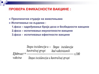 ПРОВЕРА ЕФИКАСНОСТИ ВАКЦИНЕ :
 Преклиничке студије на животињама
 Испитивање на људима :
1.фаза – одређивање броја доза и безбедности вакцине
2.фаза – испитивање имуногености вакцине
3.фаза - испитивање ефектности вакцине
 