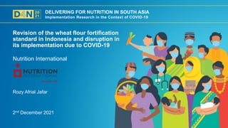 DELIVERING FOR NUTRITION IN SOUTH ASIA
Implementation Research in the Context of COVID-19
2nd December 2021
Rozy Afrial Jafar
Nutrition International
Revision of the wheat flour fortification
standard in Indonesia and disruption in
its implementation due to COVID-19
 