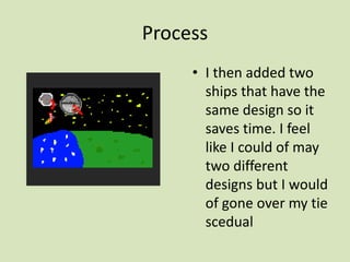 Process
• I then added two
ships that have the
same design so it
saves time. I feel
like I could of may
two different
designs but I would
of gone over my tie
scedual
 