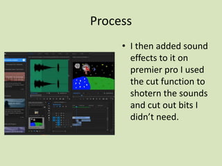 Process
• I then added sound
effects to it on
premier pro I used
the cut function to
shotern the sounds
and cut out bits I
didn’t need.
 