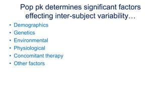 Pop pk determines significant factors
effecting inter-subject variability…
• Demographics
• Genetics
• Environmental
• Physiological
• Concomitant therapy
• Other factors
 