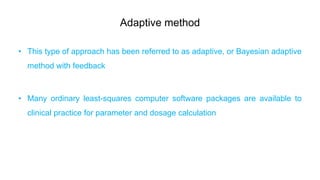 Adaptive method
• This type of approach has been referred to as adaptive, or Bayesian adaptive
method with feedback
• Many ordinary least-squares computer software packages are available to
clinical practice for parameter and dosage calculation
 