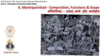 AIHC & Arch-C-601: Ancient Indian Polity and Administration
Unit II : Principles of Ancient Indian Polity
6. Mantriparishad - Composition, Functions & Scope
मंत्रिपरिषद - िचना, कार्य औि कार्यक्षेि
Sachin Kr. Tiwary
 