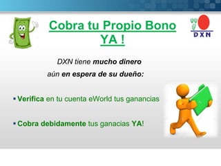 Cobra tu Propio Bono
YA !
DXN tiene mucho dinero
aún en espera de su dueño:
 Verifica en tu cuenta eWorld tus ganancias
 Cobra debidamente tus ganacias YA!
 
