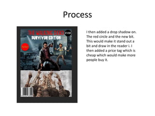 Process
I then added a drop shadow on.
The red circle and the new bit.
This would make it stand out a
bit and draw in the reader i. I
then added a price tag which is
cheap which would make more
people buy it.
 