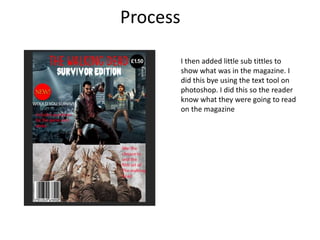 Process
I then added little sub tittles to
show what was in the magazine. I
did this bye using the text tool on
photoshop. I did this so the reader
know what they were going to read
on the magazine
 
