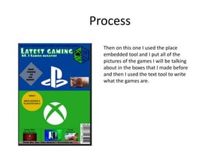 Process
Then on this one I used the place
embedded tool and I put all of the
pictures of the games I will be talking
about in the boxes that I made before
and then I used the text tool to write
what the games are.
 