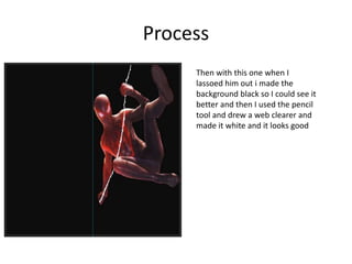 Process
Then with this one when I
lassoed him out i made the
background black so I could see it
better and then I used the pencil
tool and drew a web clearer and
made it white and it looks good
 