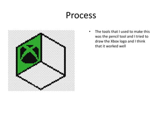 Process
• The tools that I used to make this
was the pencil tool and I tried to
draw the Xbox logo and I think
that it worked well
 