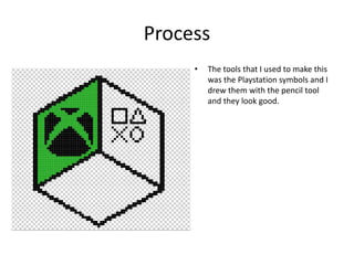 Process
• The tools that I used to make this
was the Playstation symbols and I
drew them with the pencil tool
and they look good.
 