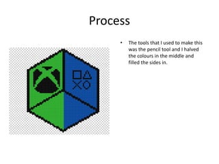 Process
• The tools that I used to make this
was the pencil tool and I halved
the colours in the middle and
filled the sides in.
 